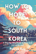 How to Move to South Korea: A Step-by-Step Guide to Visas and Living Abroad
