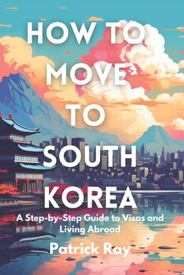 How to Move to South Korea: A Step-by-Step Guide to Visas and Living Abroad - Ray, Patrick