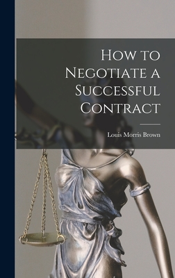 How to Negotiate a Successful Contract - Brown, Louis Morris 1900-