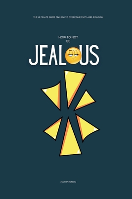 How to Not be Jealous: The Ultimate Guide on How to overcome Envy and Jealousy - Peterson, Mary