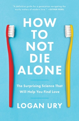 How to Not Die Alone: The Surprising Science That Will Help You Find Love - Ury, Logan