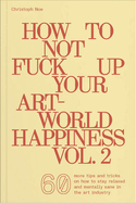 How to Not Fuck Up Your Art-World Happiness Vol. 2: 60 More Tips and Tricks on How to Stay Relaxed and Mentally Sane in the Art Industry