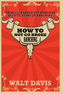 How to Not go Broke Ranching: Things I Learned the Hard Way in Fifty Years of Ranching - Davis, Walt