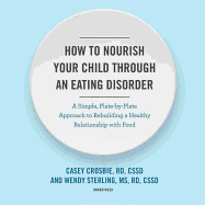 How to Nourish Your Child Through an Eating Disorder: A Simple, Plate-By-Plate Approach to Rebuilding a Healthy Relationship with Food