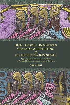 How to Open DNA-Driven Genealogy Reporting & Interpreting Businesses: Applying Your Communications Skills to Popular Health or Ancestry Issues in the News - Hart, Anne