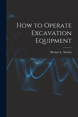 How to Operate Excavation Equipment - Nichols, Herbert L (Herbert Lownds) (Creator)