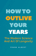 How To Outlive Your Years: The Modern Science And Art Of Longevity