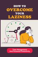 How To Overcome Your Laziness: Time Management And Personal Productivity: How To Organize Each Day