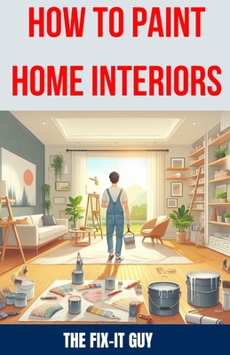 How to Paint Home Interiors: The Ultimate DIY Guide to Transforming Your Living Space with Expert Interior Painting Techniques, Color Schemes, and Essential Tools - Guy, The Fix-It