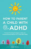 How to Parent a Child With ADHD: Practical Parenting Strategies to Help and Promote Positive Behavior for a Child With ADHD
