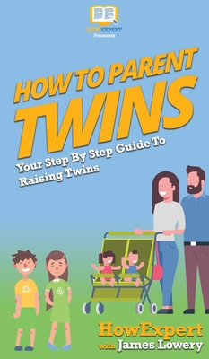 How To Parent Twins: Your Step By Step Guide To Raising Twins - Howexpert, and Lowery, James