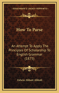 How To Parse: An Attempt To Apply The Principles Of Scholarship To English Grammar (1875)
