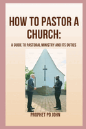 How to Pastor a Church: A Guide to Pastoral Ministry and Its Duties