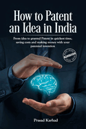 How to Patent an Idea in India: From Idea to Granted Patent in Quickest Time, Saving Costs and Making Money with Your Patented Invention; A Step by Step Guideline on Intellectual Property Rights