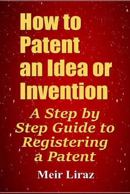 How to Patent an Idea or Invention: A Step by Step Guide to Registering a Patent - Liraz, Meir