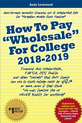 How To Pay "Wholesale" For College 2018-2019: Financial Aid, Scholarships, FAFSA, CSS Profile and other "secrets" that ANY family can use to slash college costs by 49.1% or more...even if they think "No way, families like us NEVER qualify for anything! - Lockwood, Andy