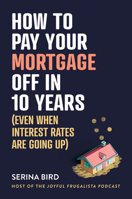 How to Pay Your Mortgage Off in 10 Years: Even when interest rates are going up - Bird, Serina