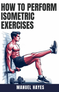 How to Perform Isometric Exercises: A Comprehensive Guide to Building Strength, Muscle, and Endurance Without Movement - Featuring Static Contraction Training Techniques for Fitness Enthusiasts