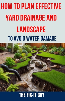 How to Plan Effective Yard Drainage and Landscape to Avoid Water Damage: The Ultimate Guide to Yard Drainage Solutions, Landscape Grading Techniques, and Water Damage Prevention - Guy, The Fix-It