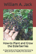 How-to Plant and Grow the Elderberries: An Easy Guide to Planting these Fast Growing Berry Shrubs for Healthy Fruit and More