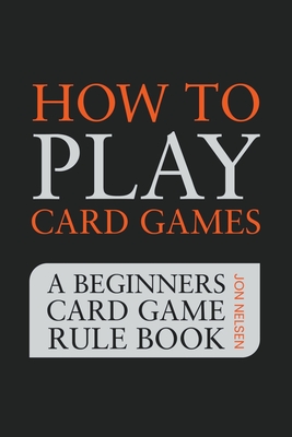 How to Play Card Games: A Beginners Card Game Rule Book of Over 100 Popular Playing Card Variations for Families Kids and Adults - Nelsen, Jon