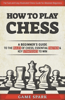 How to Play Chess: A Beginner's Guide to the Rules of Chess, Essential Tactics & Key Strategies to Win - Spark, Game