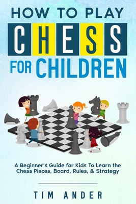 How to Play Chess for Children: A Beginner's Guide for Kids To Learn the Chess Pieces, Board, Rules, & Strategy - Ander, Tim