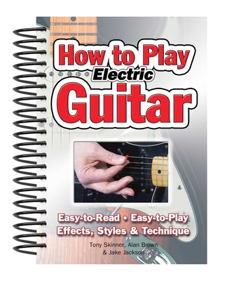 How To Play Electric Guitar: Easy to Read, Easy to Play; Effects, Styles & Technique - Brown, Alan (Composer), and Jackson, Jake, and Skinner, Tony
