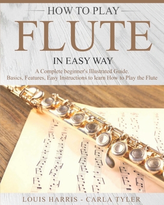 How to Play Flute in Easy Way: Learn How to Play Flute in Easy Way by this Complete Beginner's Illustrated Guide!Basics, Features, Easy Instructions - Tyler, Carla, and Harris, Louis