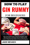 How to Play Gin Rummy for Beginners: Learn The Fundamentals, Essential Strategies, Rules, Winning Tactics, And Expert Tips For Players Of All Levels- A Step-By-Step Guide For Novices And Beyond
