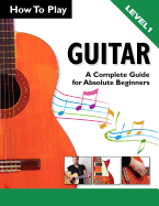 How to Play Guitar: A Complete Guide for Absolute Beginners - Level 1