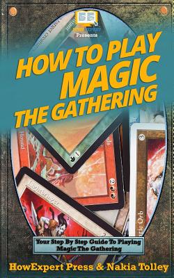 How to Play Magic the Gathering: Your Step-By-Step Guide to Playing Magic the Gathering - Howexpert Press
