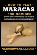 How to Play Maracas for Novices: Simplified Practical Guide On Playing From Scratch Till Excellence (All Information, Skills, Techniques, Tricks, Improvement, Lifestyle How To Make Money With It)