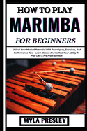 How to Play Marimba for Beginners: Unlock Your Musical Potential With Techniques, Exercises, And Performance Tips - Learn Master And Perfect Your Ability To Play Like A Pro From Scratch