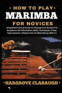 How to Play Marimba for Novices: Simplified Practical Guide On Playing From Scratch Till Excellence (All Information, Skills, Techniques, Tricks, Improvement, Lifestyle How To Make Money With It)