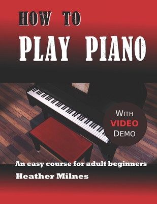 How to Play Piano: An easy course for adult beginners - Milnes, Heather