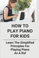How To Play Piano For Kids: Learn The Simplified Principles For Playing Piano As A Kid: Piano Lesson Books