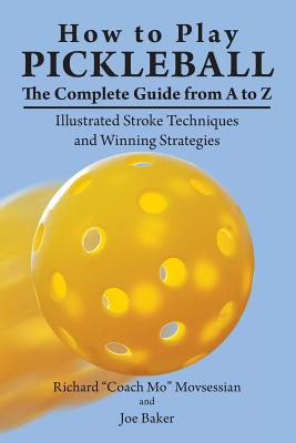How to Play Pickleball: The Complete Guide from A to Z: Illustrated Stroke Techniques and Winning Strategies - Movsessian, Richard "coach Mo", and Baker, Joe