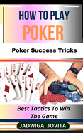 How to Play Poker: Poker Success Tricks: Best Tactics To Win The Game
