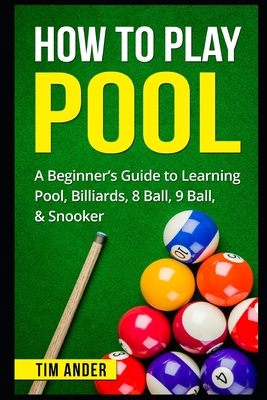 How To Play Pool: A Beginner's Guide to Learning Pool, Billiards, 8 Ball, 9 Ball, & Snooker - Ander, Tim