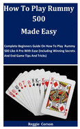 How To Play Rummy 500 Made Easy: Complete Beginners Guide On How To Play Rummy 500 Like A Pro With Ease (Including Winning Secrets And End Game Tips And Tricks)