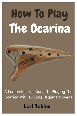 How To Play The Ocarina: A Comprehensive Guide To Playing The Ocarina With 10 Easy-Beginners Songs - Robins, Larf