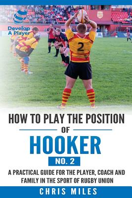 How to play the position of Hooker (No.2): A practical guide for the player, coach and family in the sport of rugby union - Miles, David Christopher