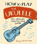 How to Play the Ukulele: The Ultimate Step-by-Step Guide