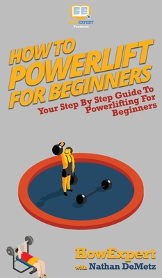 How To Powerlift For Beginners: Your Step By Step Guide To Powerlifting For Beginners - Howexpert, and Demetz, Nathan