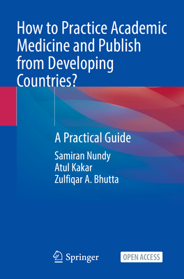 How to Practice Academic Medicine and Publish from Developing Countries?: A Practical Guide - Nundy, Samiran, and Kakar, Atul, and Bhutta, Zulfiqar A