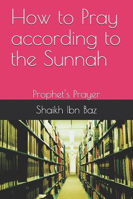 How to Pray According to the Sunnah: Prophet's Prayer - Abdullah, Abu (Translated by), and Baz, Shaikh Ibn