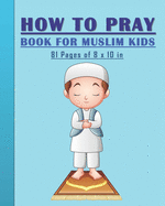 How to Pray Book for Muslim Kids: When and How to Pray in Islam - Book for Muslim Kids, Both Boys and Girls: 81 pages 8x10 in. Perfect Gift for your Parents and Muslim Friends