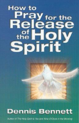 How to Pray for the Release of the Holy Spirit: What the Baptism of the Holy Spirit Is & How to Pray for It - Bennett, Dennis, Reverend