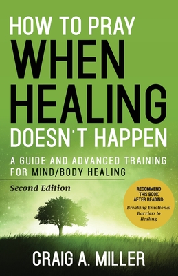 How to Pray When Healing Doesn't Happen: A Guide and Advanced Training for Mind/Body Healing - Miller, Craig